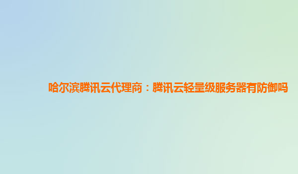 哈尔滨腾讯云代理商：腾讯云轻量级服务器有防御吗