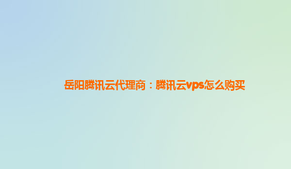 岳阳腾讯云代理商：腾讯云vps怎么购买