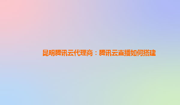 昆明腾讯云代理商：腾讯云直播如何搭建