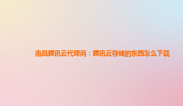 南昌腾讯云代理商：腾讯云存储的东西怎么下载