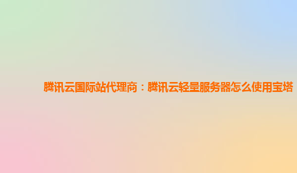 腾讯云国际站代理商：腾讯云轻量服务器怎么使用宝塔