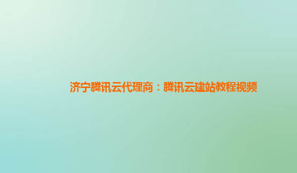 济宁腾讯云代理商：腾讯云建站教程视频
