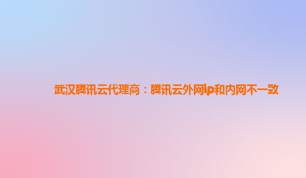 武汉腾讯云代理商：腾讯云外网ip和内网不一致