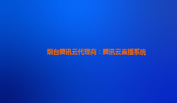 烟台腾讯云代理商：腾讯云直播系统