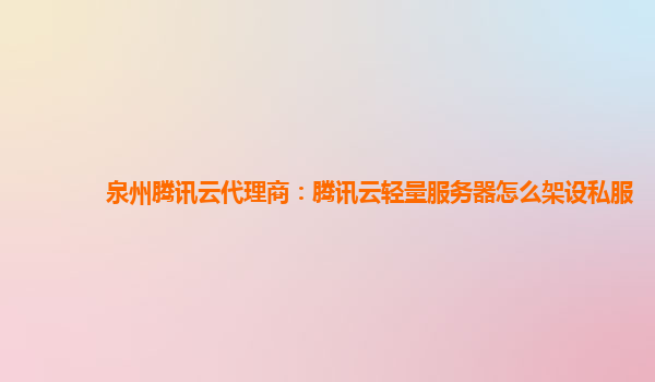 泉州腾讯云代理商：腾讯云轻量服务器怎么架设私服