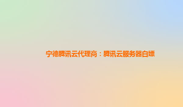 宁德腾讯云代理商：腾讯云服务器白嫖