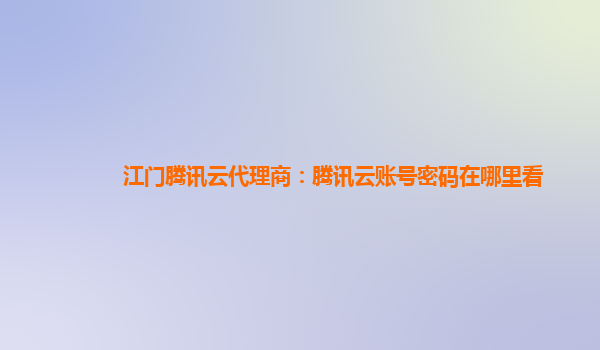 江门腾讯云代理商：腾讯云账号密码在哪里看