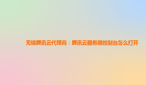 无锡腾讯云代理商：腾讯云服务器控制台怎么打开