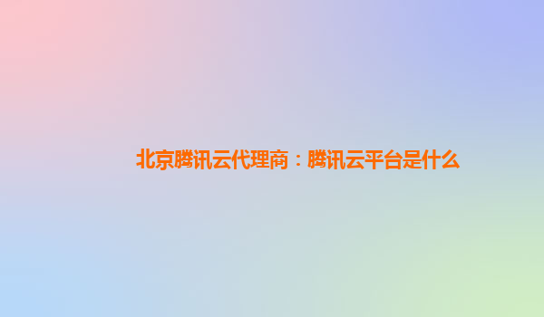 北京腾讯云代理商：腾讯云平台是什么