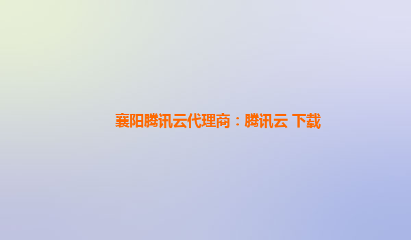 襄阳腾讯云代理商：腾讯云 下载