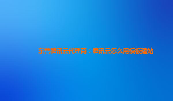 东营腾讯云代理商：腾讯云怎么用模板建站