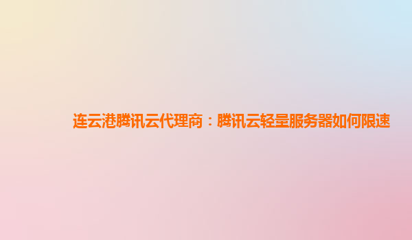 连云港腾讯云代理商：腾讯云轻量服务器如何限速