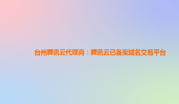 台州腾讯云代理商：腾讯云已备案域名交易平台