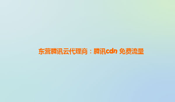 东营腾讯云代理商：腾讯cdn 免费流量