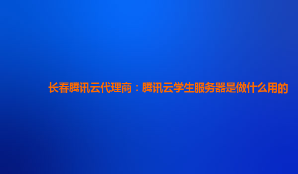 长春腾讯云代理商：腾讯云学生服务器是做什么用的