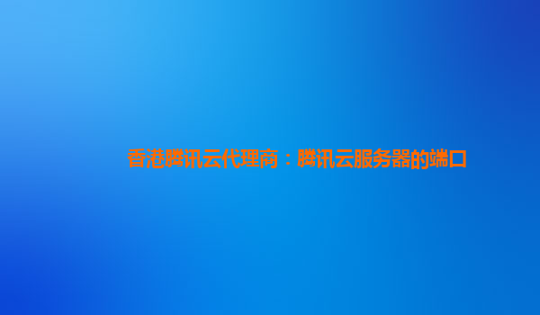 香港腾讯云代理商：腾讯云服务器的端口