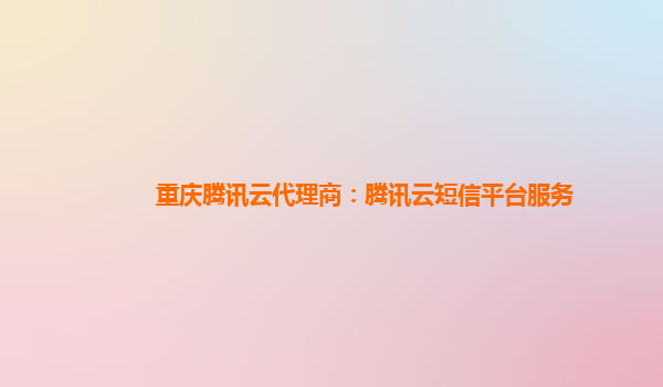 重庆腾讯云代理商：腾讯云短信平台服务