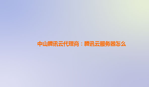 中山腾讯云代理商：腾讯云服务器怎么