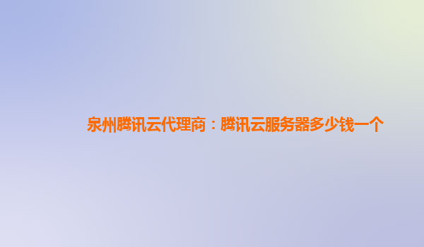泉州腾讯云代理商：腾讯云服务器多少钱一个