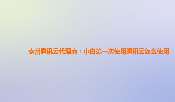 泰州腾讯云代理商：小白第一次使用腾讯云怎么使用