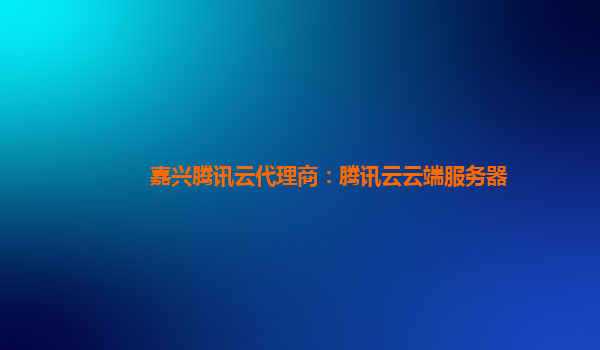嘉兴腾讯云代理商：腾讯云云端服务器