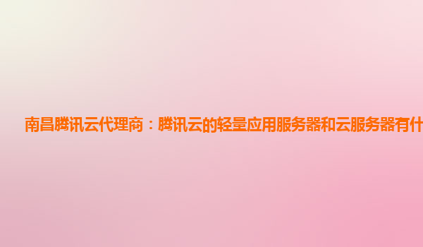 南昌腾讯云代理商：腾讯云的轻量应用服务器和云服务器有什么区别