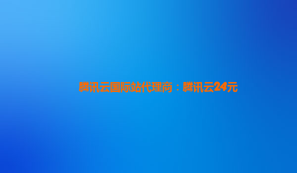 腾讯云国际站代理商：腾讯云24元