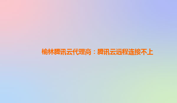 榆林腾讯云代理商：腾讯云远程连接不上