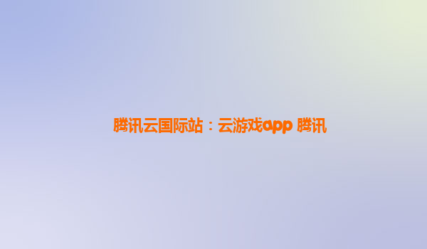 腾讯云国际站：云游戏app 腾讯