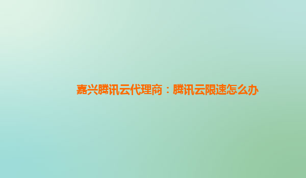 嘉兴腾讯云代理商：腾讯云限速怎么办
