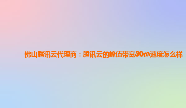 佛山腾讯云代理商：腾讯云的峰值带宽30m速度怎么样
