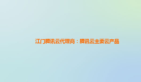 江门腾讯云代理商：腾讯云主要云产品