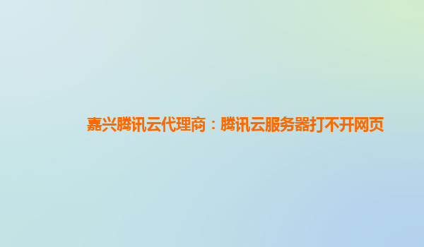 嘉兴腾讯云代理商：腾讯云服务器打不开网页