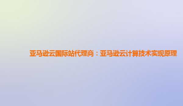 亚马逊云国际站代理商：亚马逊云计算技术实现原理