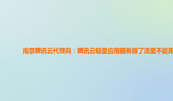 南京腾讯云代理商：腾讯云轻量应用服务器了流量不能用