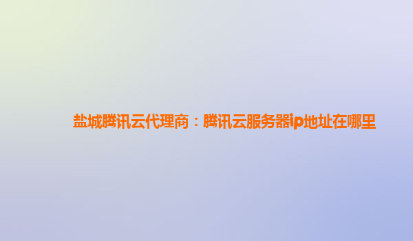 盐城腾讯云代理商：腾讯云服务器ip地址在哪里