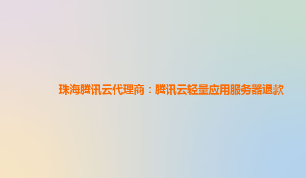 珠海腾讯云代理商：腾讯云轻量应用服务器退款