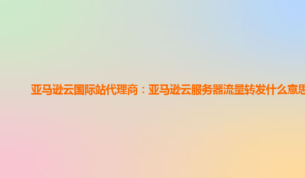 亚马逊云国际站代理商：亚马逊云服务器流量转发什么意思啊