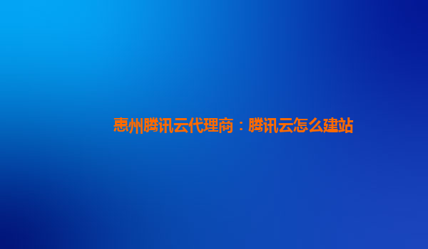 惠州腾讯云代理商：腾讯云怎么建站