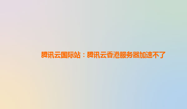 腾讯云国际站：腾讯云香港服务器加速不了