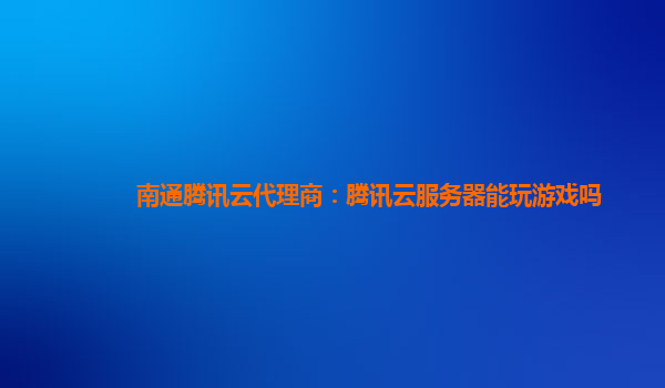 南通腾讯云代理商：腾讯云服务器能玩游戏吗
