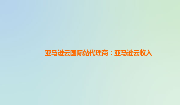 亚马逊云国际站代理商：亚马逊云收入