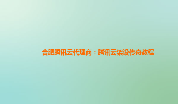 合肥腾讯云代理商：腾讯云架设传奇教程