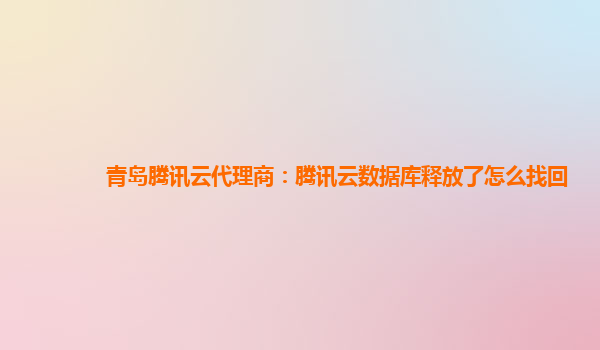 青岛腾讯云代理商：腾讯云数据库释放了怎么找回