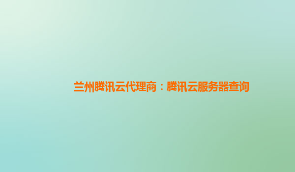兰州腾讯云代理商：腾讯云服务器查询