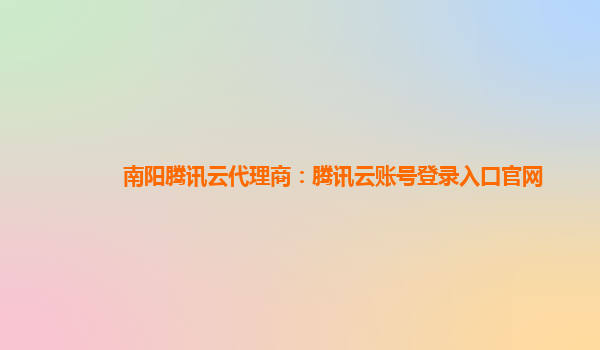 南阳腾讯云代理商：腾讯云账号登录入口官网