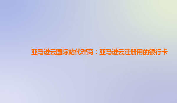 亚马逊云国际站代理商：亚马逊云注册用的银行卡