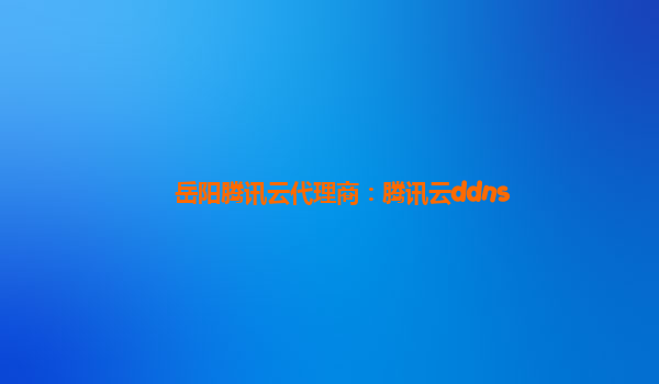 岳阳腾讯云代理商：腾讯云ddns