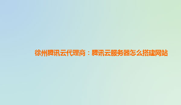 徐州腾讯云代理商：腾讯云服务器怎么搭建网站