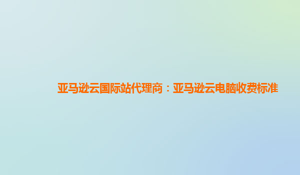 亚马逊云国际站代理商：亚马逊云电脑收费标准